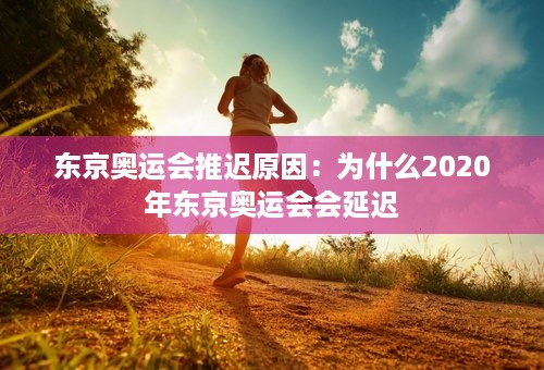 东京奥运会推迟原因：为什么2020年东京奥运会会延迟