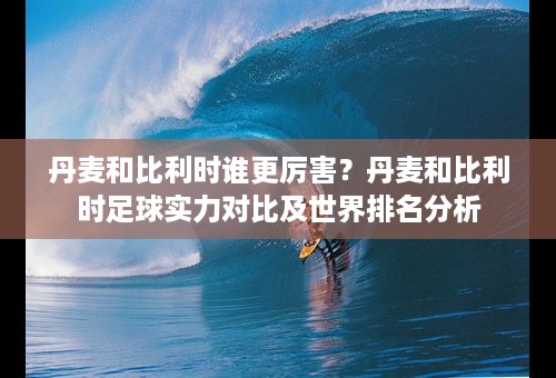 丹麦和比利时谁更厉害？丹麦和比利时足球实力对比及世界排名分析