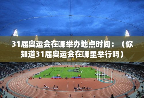 31届奥运会在哪举办地点时间：（你知道31届奥运会在哪里举行吗）