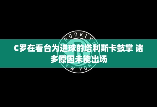 C罗在看台为进球的塔利斯卡鼓掌 诸多原因未能出场