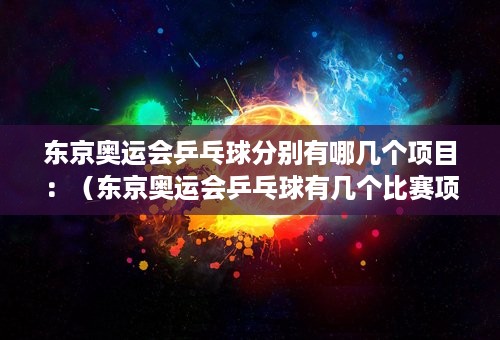 东京奥运会乒乓球分别有哪几个项目：（东京奥运会乒乓球有几个比赛项目）