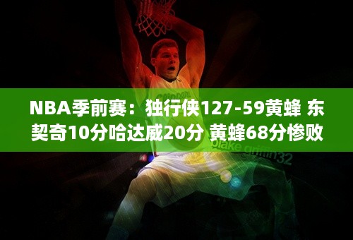 NBA季前赛：独行侠127-59黄蜂 东契奇10分哈达威20分 黄蜂68分惨败独行侠