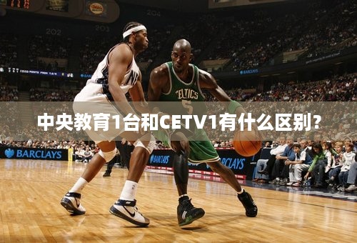 中央教育1台和CETV1有什么区别？