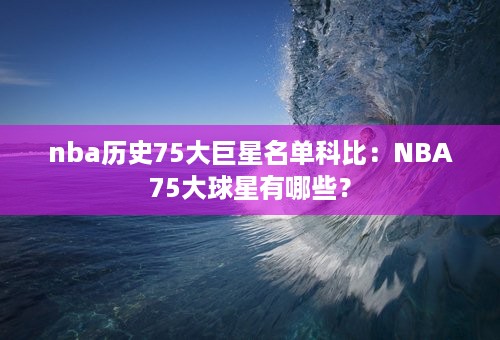 nba历史75大巨星名单科比：NBA75大球星有哪些？