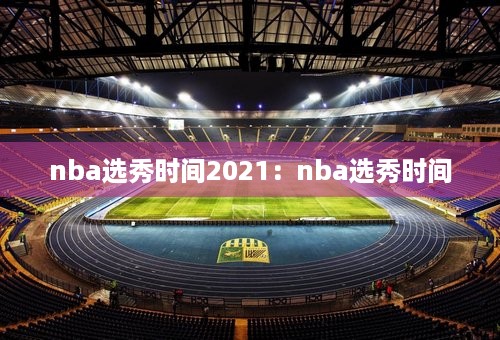 nba选秀时间2021：nba选秀时间