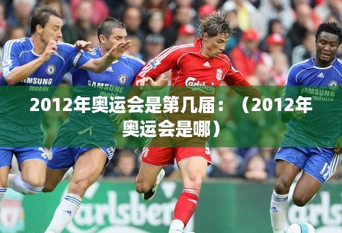 2012年奥运会是第几届：（2012年奥运会是哪）