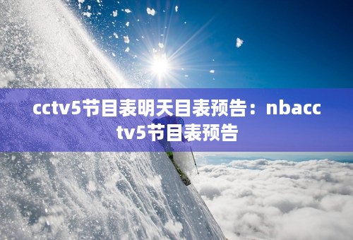 cctv5节目表明天目表预告：nbacctv5节目表预告