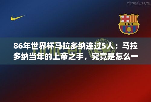 86年世界杯马拉多纳连过5人：马拉多纳当年的上帝之手，究竟是怎么一回事？