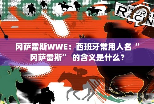 冈萨雷斯WWE：西班牙常用人名“冈萨雷斯” 的含义是什么？