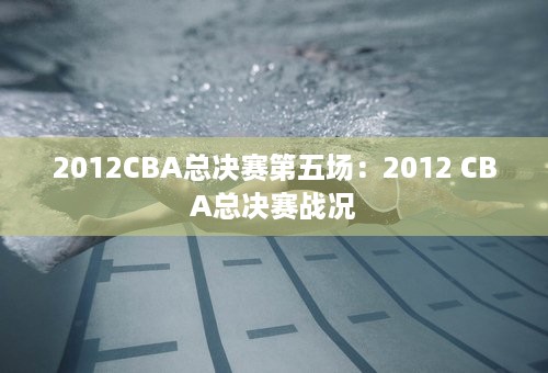 2012CBA总决赛第五场：2012 CBA总决赛战况