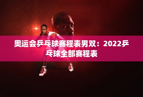 奥运会乒乓球赛程表男双：2022乒乓球全部赛程表