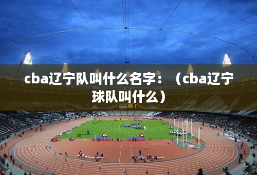 cba辽宁队叫什么名字：（cba辽宁球队叫什么）