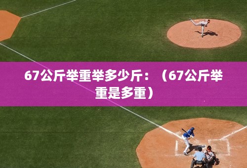 67公斤举重举多少斤：（67公斤举重是多重）