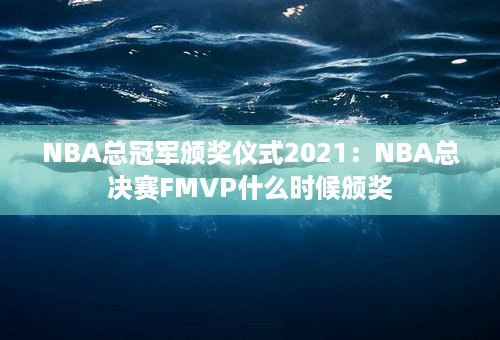 NBA总冠军颁奖仪式2021：NBA总决赛FMVP什么时候颁奖