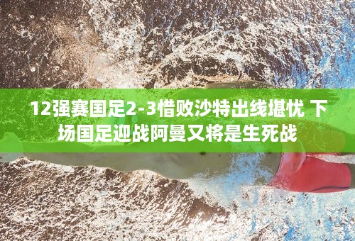 12强赛国足2-3惜败沙特出线堪忧 下场国足迎战阿曼又将是生死战