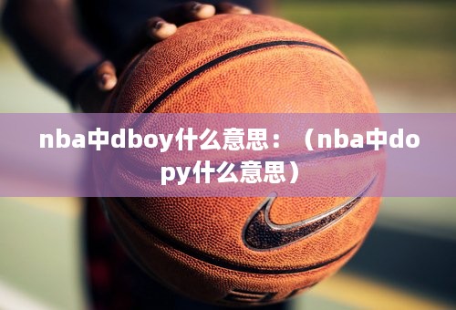 nba中dboy什么意思：（nba中dopy什么意思）