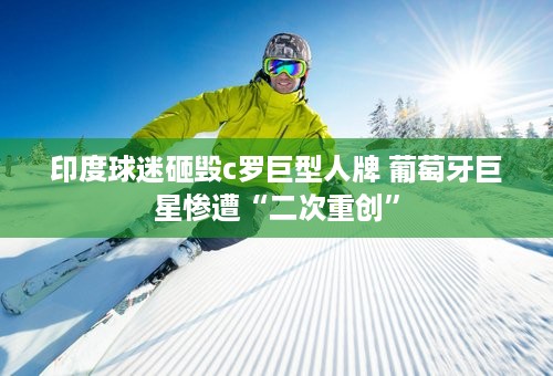 印度球迷砸毁c罗巨型人牌 葡萄牙巨星惨遭“二次重创”