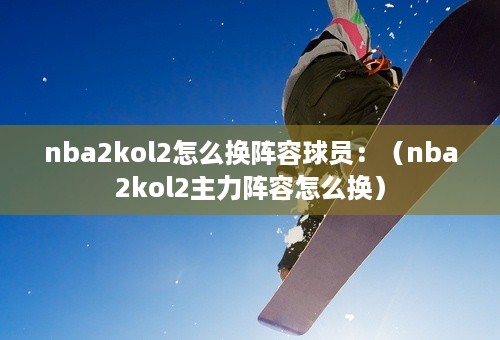 nba2kol2怎么换阵容球员：（nba2kol2主力阵容怎么换）