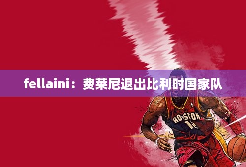 fellaini：费莱尼退出比利时国家队