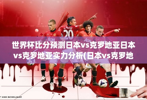 世界杯比分预测日本vs克罗地亚日本vs克罗地亚实力分析(日本vs克罗地亚2006)