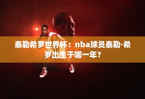 泰勒希罗世界杯：nba球员泰勒·希罗出生于哪一年？