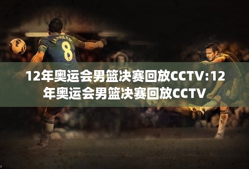 12年奥运会男篮决赛回放CCTV:12年奥运会男篮决赛回放CCTV