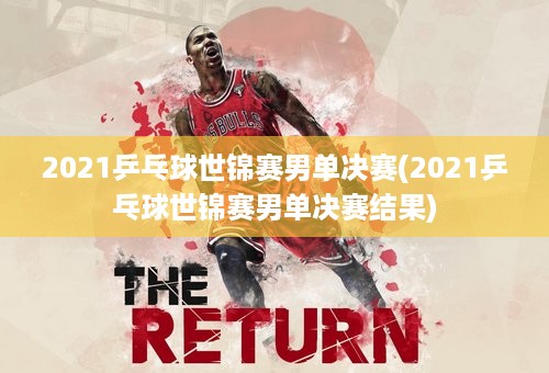 2021乒乓球世锦赛男单决赛(2021乒乓球世锦赛男单决赛结果)