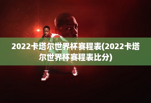 2022卡塔尔世界杯赛程表(2022卡塔尔世界杯赛程表比分)