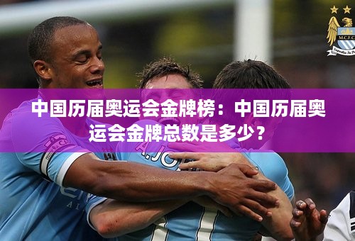 中国历届奥运会金牌榜：中国历届奥运会金牌总数是多少？