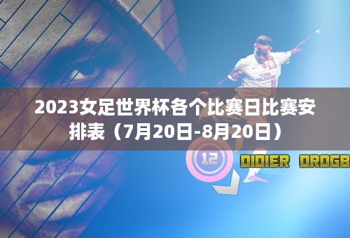 2023女足世界杯各个比赛日比赛安排表（7月20日-8月20日）