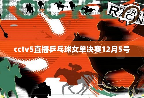 cctv5直播乒乓球女单决赛12月5号