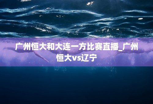 广州恒大和大连一方比赛直播_广州恒大vs辽宁