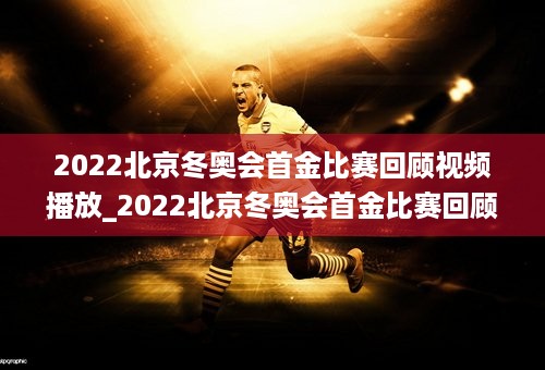 2022北京冬奥会首金比赛回顾视频播放_2022北京冬奥会首金比赛回顾