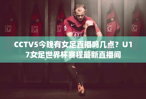 CCTV5今晚有女足直播吗几点？U17女足世界杯赛程最新直播间