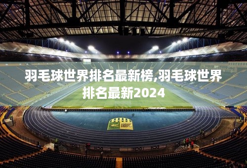 羽毛球世界排名最新榜,羽毛球世界排名最新2024