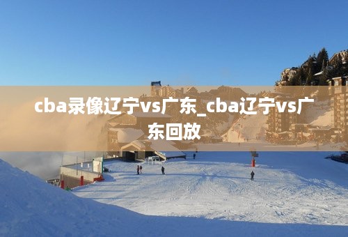 cba录像辽宁vs广东_cba辽宁vs广东回放