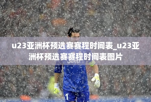 u23亚洲杯预选赛赛程时间表_u23亚洲杯预选赛赛程时间表图片