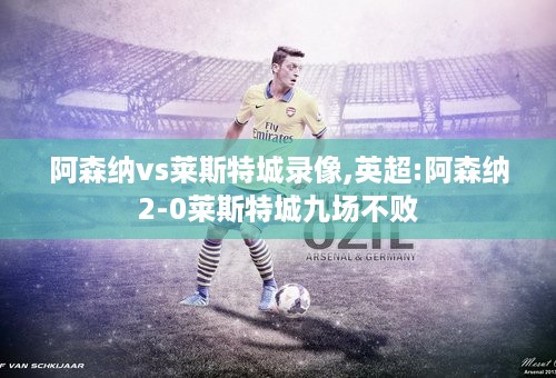 阿森纳vs莱斯特城录像,英超:阿森纳2-0莱斯特城九场不败