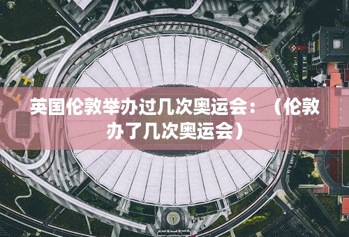 英国伦敦举办过几次奥运会：（伦敦办了几次奥运会）