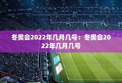 冬奥会2022年几月几号：冬奥会2022年几月几号