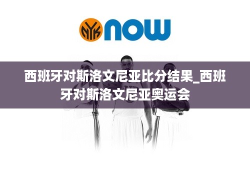 西班牙对斯洛文尼亚比分结果_西班牙对斯洛文尼亚奥运会