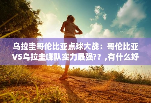 乌拉圭哥伦比亚点球大战：哥伦比亚VS乌拉圭哪队实力最强?？,有什么好的功略?