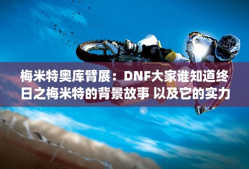 梅米特奥库臂展：DNF大家谁知道终日之梅米特的背景故事 以及它的实力 它和大转移有什么关系？