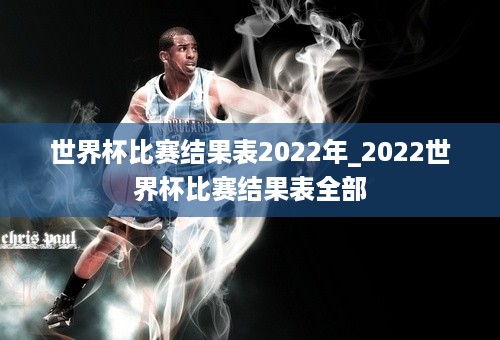 世界杯比赛结果表2022年_2022世界杯比赛结果表全部