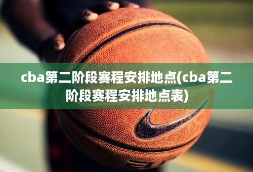 cba第二阶段赛程安排地点(cba第二阶段赛程安排地点表)