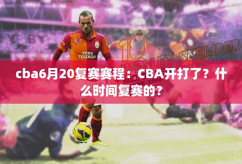 cba6月20复赛赛程：CBA开打了？什么时间复赛的？