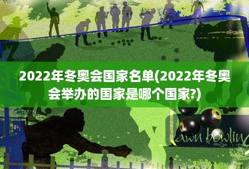 2022年冬奥会国家名单(2022年冬奥会举办的国家是哪个国家?)