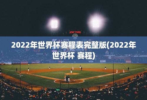 2022年世界杯赛程表完整版(2022年世界杯 赛程)