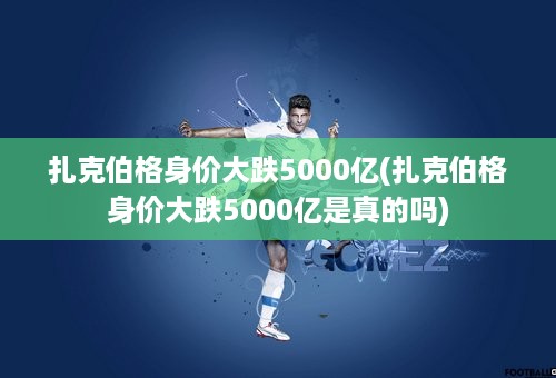 扎克伯格身价大跌5000亿(扎克伯格身价大跌5000亿是真的吗)