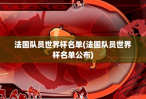 法国队员世界杯名单(法国队员世界杯名单公布)